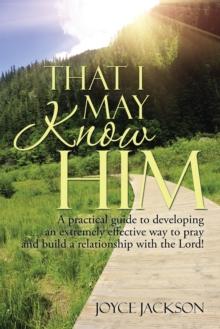 That I May Know Him : A Practical Guide to Developing an Extremely Effective Way to Pray and Build a Relationship with the Lord!