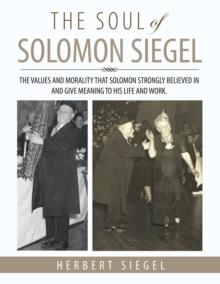 The Soul of Solomon Siegel : The Values and Morality That Solomon Strongly Believed in and Give Meaning to His Life and Work.