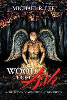 Wood from Ash : A Collection of  Memories and Imaginings