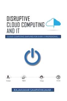 Disruptive Cloud Computing and It : Cloud Computing Simplified for Every It Professional