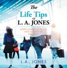 The Life Tips of L. A. Jones : Helpful Hints for You to Have a Better Life