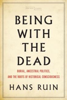 Being with the Dead : Burial, Ancestral Politics, and the Roots of Historical Consciousness