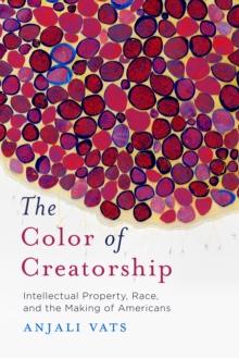 The Color of Creatorship : Intellectual Property, Race, and the Making of Americans