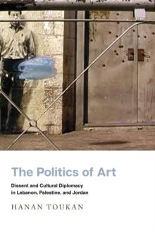 The Politics of Art : Dissent and Cultural Diplomacy in Lebanon, Palestine, and Jordan