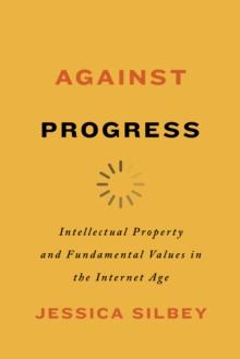 Against Progress : Intellectual Property and Fundamental Values in the Internet Age