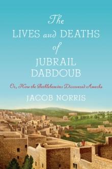 The Lives and Deaths of Jubrail Dabdoub : Or, How the Bethlehemites Discovered Amerka