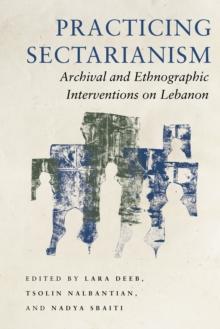 Practicing Sectarianism : Archival and Ethnographic Interventions on Lebanon