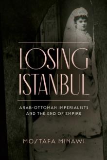 Losing Istanbul : Arab-Ottoman Imperialists and the End of Empire