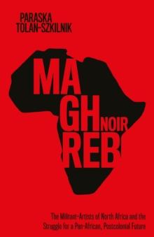 Maghreb Noir : The Militant-Artists of North Africa and the Struggle for a Pan-African, Postcolonial Future