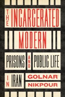 The Incarcerated Modern : Prisons and Public Life in Iran