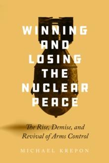 Winning and Losing the Nuclear Peace : The Rise, Demise, and Revival of Arms Control