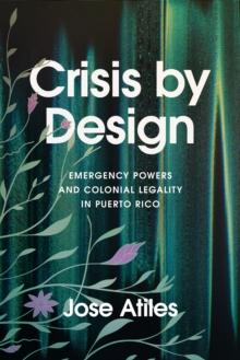 Crisis by Design : Emergency Powers and Colonial Legality in Puerto Rico