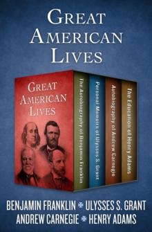 Great American Lives : The Autobiography of Benjamin Franklin, Personal Memoirs of Ulysses S. Grant, Autobiography of Andrew Carnegie, and The Education of Henry Adams