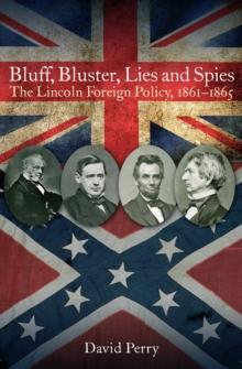 Bluff, Bluster, Lies and Spies : The Lincoln Foreign Policy, 1861-1865