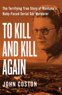 To Kill and Kill Again : The Terrifying True Story of Montana's Baby-Faced Serial Sex Murderer