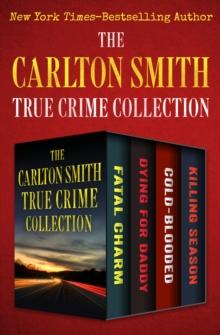 The Carlton Smith True Crime Collection : Fatal Charm, Dying for Daddy, Cold-Blooded, and Killing Season