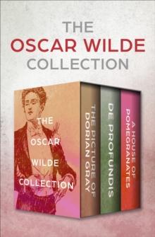 The Oscar Wilde Collection : The Picture of Dorian Gray, De Profundis, and A House of Pomegranates