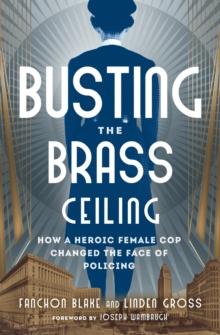 Busting the Brass Ceiling : How a Heroic Female Cop Changed the Face of Policing