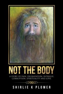 Not the Body : A Story of Pain, Degradation, Intrigue, Corruption, Spirituality and Love.