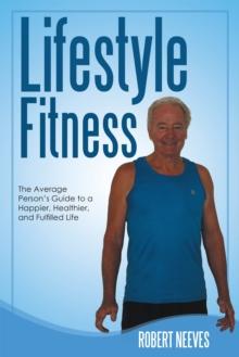 Lifestyle Fitness : The Average Person'S Guide to a Happier, Healthier, and Fulfilled Life