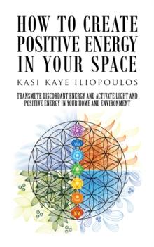 How to Create Positive Energy in Your Space : Transmute Discordant Energy and Activate Light and Positive Energy in Your Home and Environment