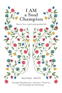 I Am a Soul Champion : How to Live a Spiritually Guided Life Through Manifestation, Intuition, Positivity, and Archangel Aromatherapy