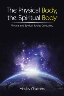 The Physical Body, the Spiritual Body : Physical and Spiritual Bodies Compared