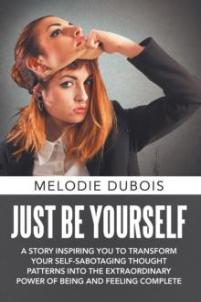 Just Be Yourself : A Story Inspiring You to Transform Your Self-Sabotaging Thought Patterns into the Extraordinary Power of Being and Feeling Complete