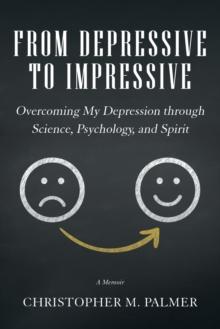 From Depressive to Impressive : Overcoming My Depression Through Science, Psychology, and Spirit