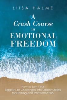 A Crash Course in Emotional Freedom : How to Turn Your Biggest Life Challenges into Opportunities for Healing and Transformation