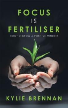 Focus Is Fertiliser : How to Grow a Positive Mindset