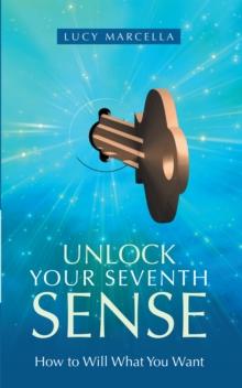 Unlock Your Seventh Sense : How to Will What You Want