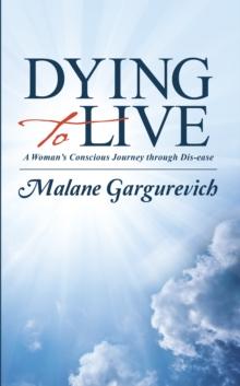 Dying to Live : A Woman's Conscious Journey Through Dis-Ease