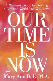 Our Time Is Now : A Woman's Guide to Creating a Life and World You Will Love