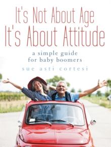 It's Not About Age, It's About Attitude : A Simple Guide for Baby Boomers