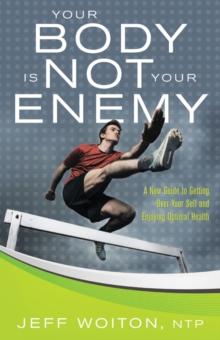 Your Body Is Not Your Enemy : A New Guide to Getting over Your Self and Enjoying Optimal Health