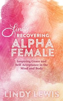 Lindy: Recovering Alpha Female : Inspiring Grace and Self Acceptance in the Mind and Body