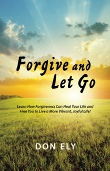 Forgive and Let Go : Learn How Forgiveness Can Heal Your Life and Free You to Live a More Vibrant, Joyful Life!