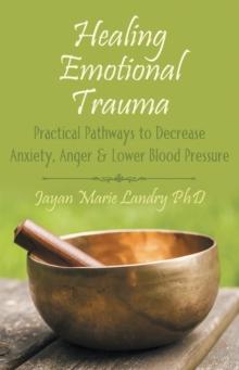 Healing Emotional Trauma : Practical Pathways to Decrease Anxiety, Anger & Lower Blood Pressure