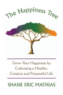 The Happiness Tree : Grow Your Happiness by Cultivating a Healthy, Creative and Purposeful Life