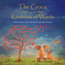 The Grace and Kindness of Words : A Book of Words, Positive Affirmations, and Happy Thoughts.