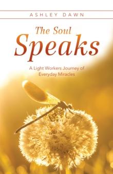 The Soul Speaks : A Light Workers Journey of Everyday Miracles