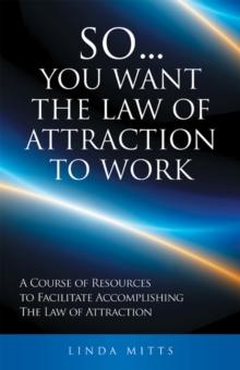 So...You Want the Law of Attraction to Work : A Course of Resources to Facilitate Accomplishing the Law of Attraction