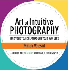 Art of Intuitive Photography : Find Your True Self Through Your Own Lens