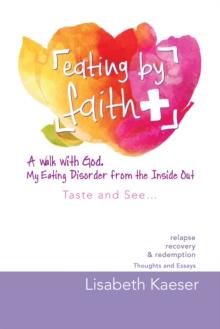 Eating by Faith: a Walk with God.  My Eating Disorder from the Inside Out : Taste and See...