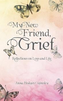 My New Friend, Grief : Reflections on Loss and Life