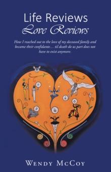 Life Reviews / Love Reviews : How I Reached out to the Love of My Deceased Family and Became Their Confidante... Til Death Do Us Part Does Not Have to Exist Anymore