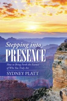 Stepping into Presence : How to Bring Forth the Essence of Who You Truly Are