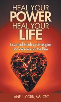 Heal Your Power Heal Your Life : Essential Healing Strategies for Women on the Rise