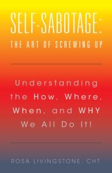 Self-Sabotage: the Art of Screwing Up : Understanding the How, Where, When, and Why We All Do It!